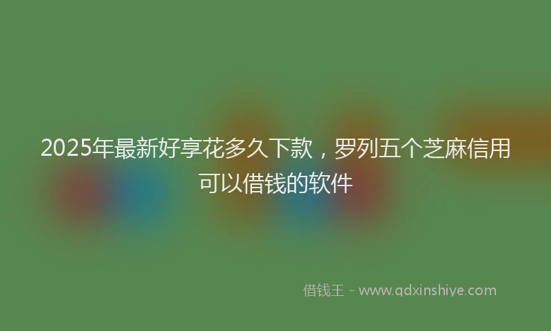 2025年最新好享花多久下款，罗列五个芝麻信用可以借钱的软件
