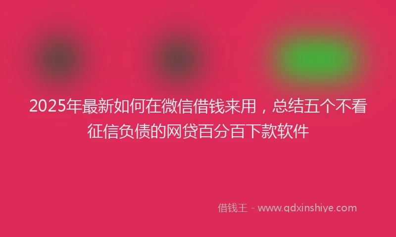 2025年最新如何在微信借钱来用，总结五个不看征信负债的网贷百分百下款软件