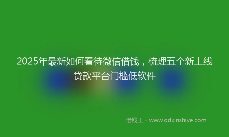 2025年最新如何看待微信借钱，梳理五个新上线贷款平台门槛低软件