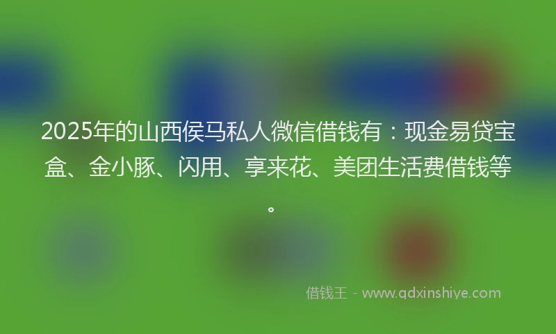 2025年的山西侯马私人微信借钱有：现金易贷宝盒、金小豚、闪用、享来花、美团生活费借钱等。
