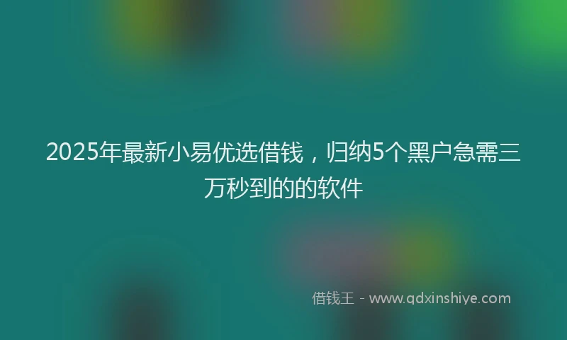 2025年最新小易优选借钱，归纳5个黑户急需三万秒到的的软件