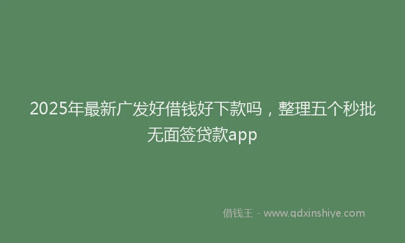 2025年最新广发好借钱好下款吗，整理五个秒批无面签贷款app