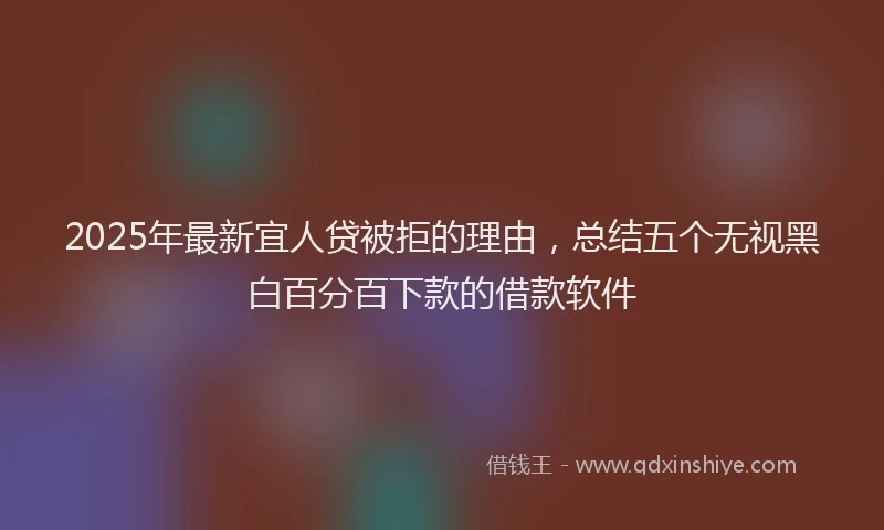 2025年最新宜人贷被拒的理由，总结五个无视黑白百分百下款的借款软件