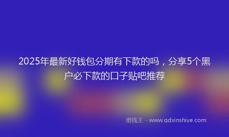 2025年最新好钱包分期有下款的吗，分享5个黑户必下款的口子贴吧推荐