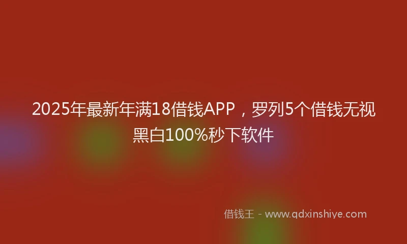 2025年最新年满18借钱APP，罗列5个借钱无视黑白100%秒下软件