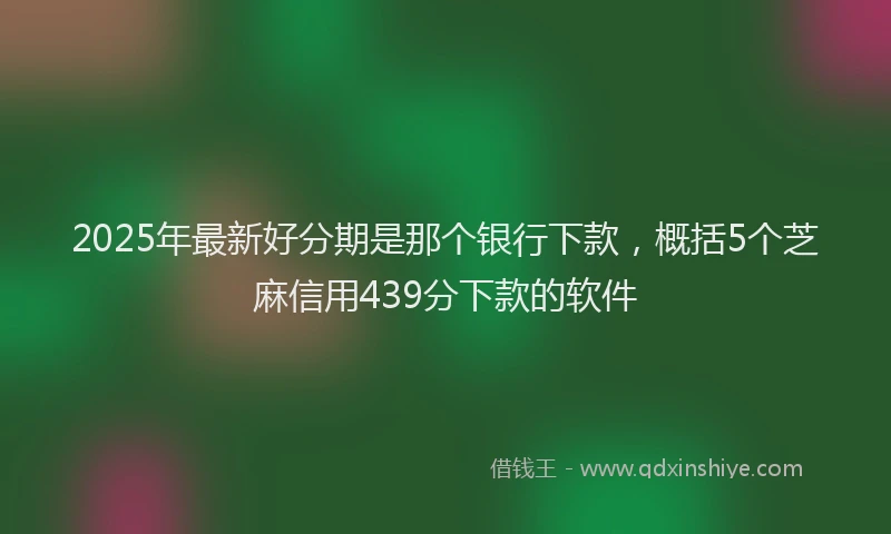 2025年最新好分期是那个银行下款，概括5个芝麻信用439分下款的软件