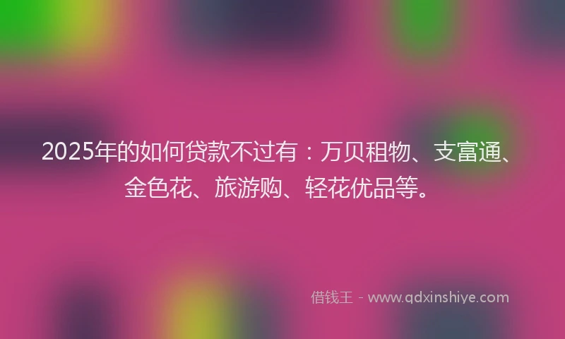 2025年的如何贷款不过有：万贝租物、支富通、金色花、旅游购、轻花优品等。