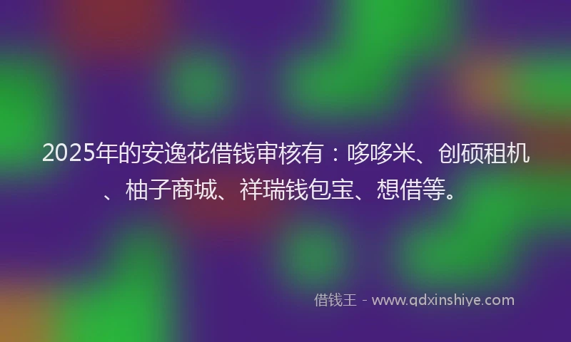 2025年的安逸花借钱审核有：哆哆米、创硕租机、柚子商城、祥瑞钱包宝、想借等。