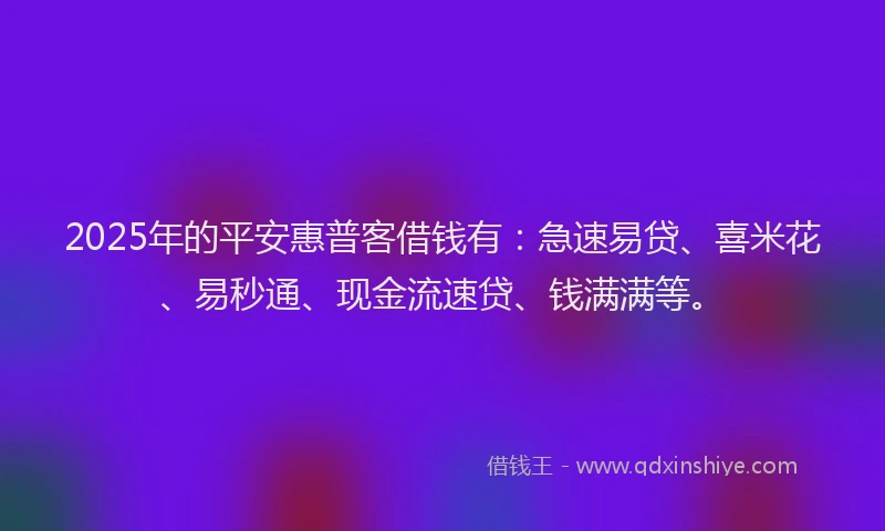 2025年的平安惠普客借钱有：急速易贷、喜米花、易秒通、现金流速贷、钱满满等。