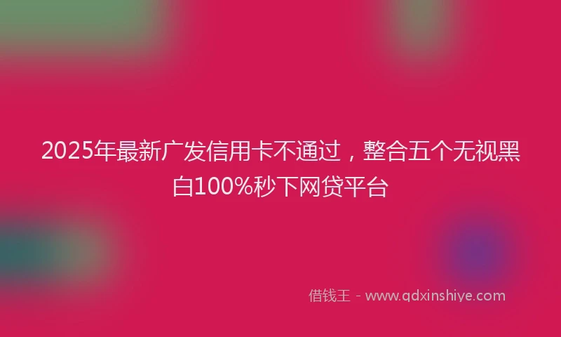 2025年最新广发信用卡不通过，整合五个无视黑白100%秒下网贷平台