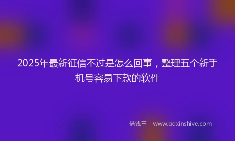 2025年最新征信不过是怎么回事，整理五个新手机号容易下款的软件