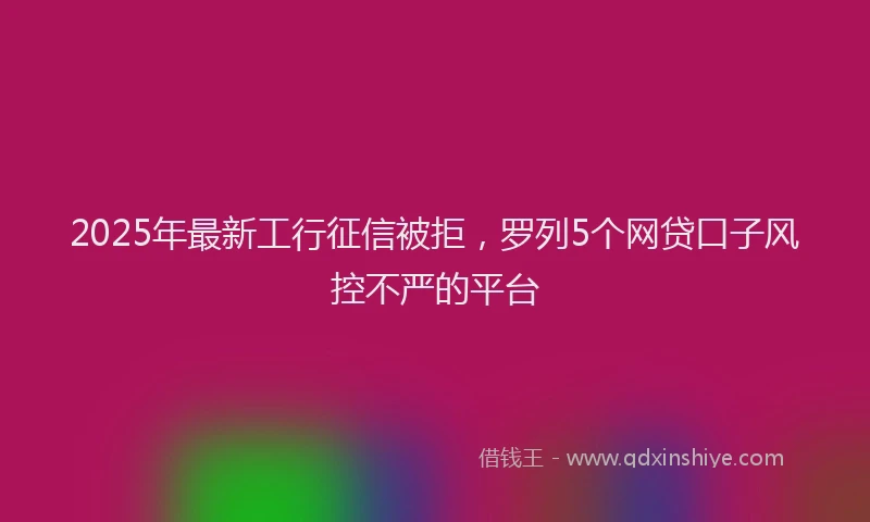 2025年最新工行征信被拒，罗列5个网贷口子风控不严的平台