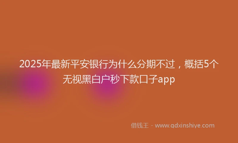 2025年最新平安银行为什么分期不过，概括5个无视黑白户秒下款口子app