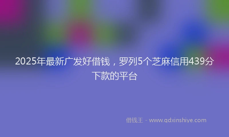 2025年最新广发好借钱，罗列5个芝麻信用439分下款的平台