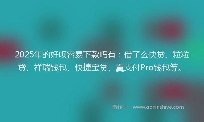 2025年的好呗容易下款吗有：借了么快贷、粒粒贷、祥瑞钱包、快捷宝贷、翼支付Pro钱包等。