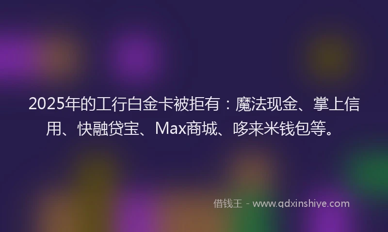 2025年的工行白金卡被拒有：魔法现金、掌上信用、快融贷宝、Max商城、哆来米钱包等。