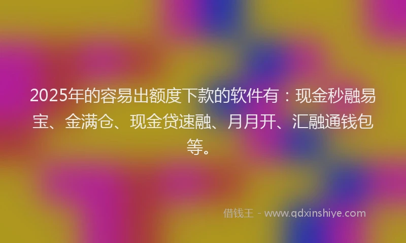 2025年的容易出额度下款的软件有：现金秒融易宝、金满仓、现金贷速融、月月开、汇融通钱包等。