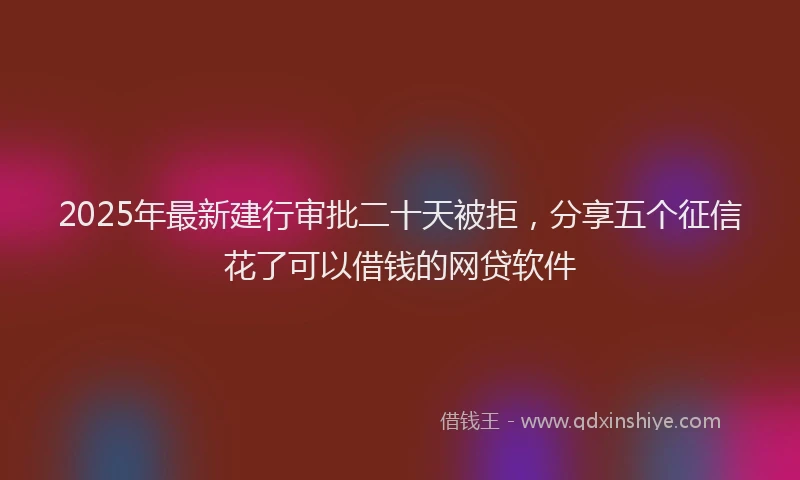 2025年最新建行审批二十天被拒，分享五个征信花了可以借钱的网贷软件