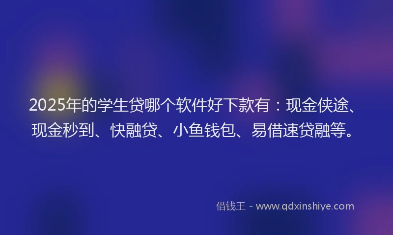 2025年的学生贷哪个软件好下款有：现金侠途、现金秒到、快融贷、小鱼钱包、易借速贷融等。