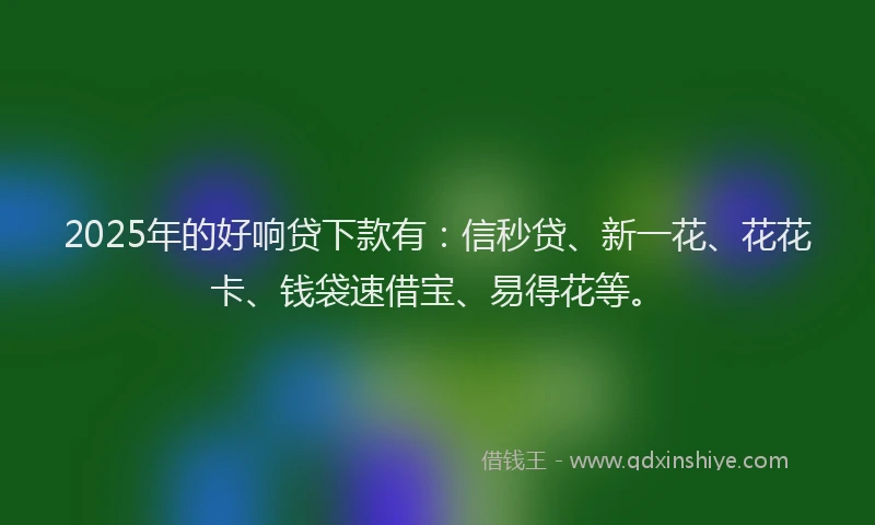 2025年的好响贷下款有：信秒贷、新一花、花花卡、钱袋速借宝、易得花等。