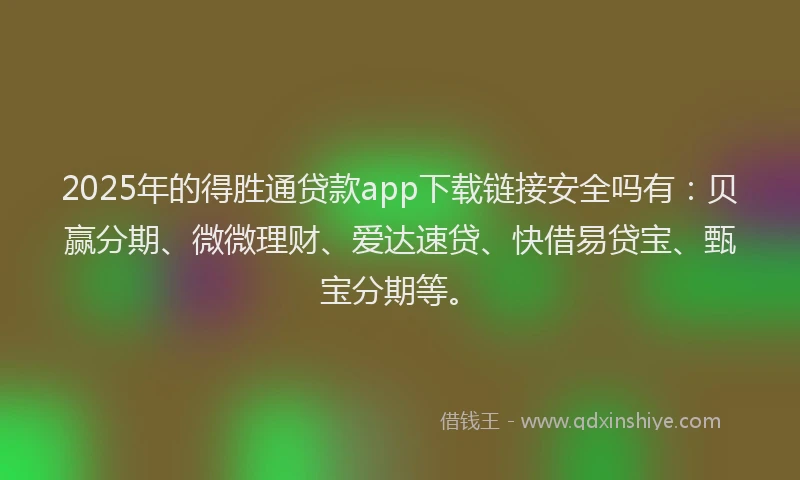 2025年的得胜通贷款app下载链接安全吗有：贝赢分期、微微理财、爱达速贷、快借易贷宝、甄宝分期等。