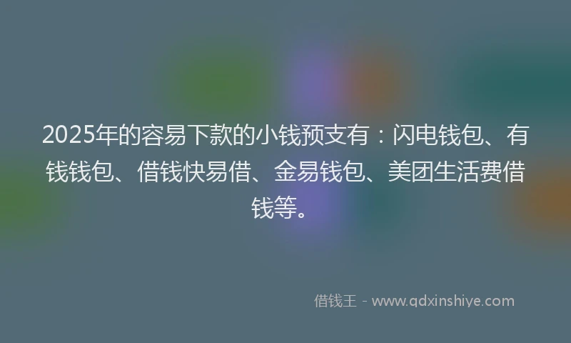 2025年的容易下款的小钱预支有：闪电钱包、有钱钱包、借钱快易借、金易钱包、美团生活费借钱等。