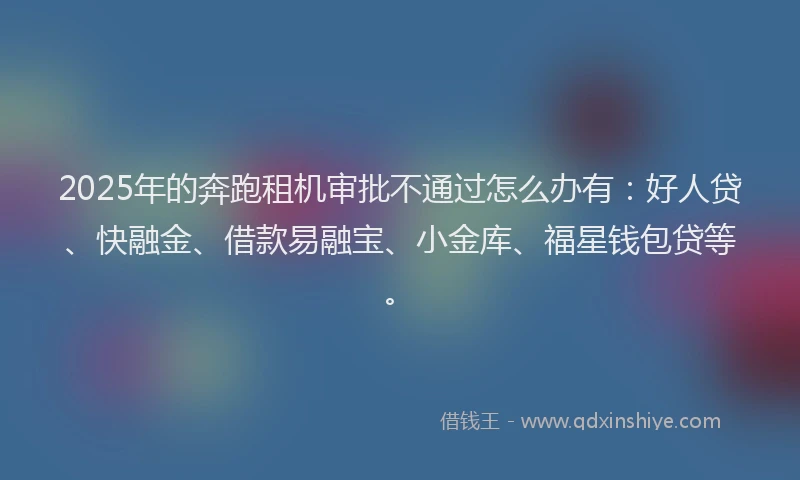 2025年的奔跑租机审批不通过怎么办有：好人贷、快融金、借款易融宝、小金库、福星钱包贷等。