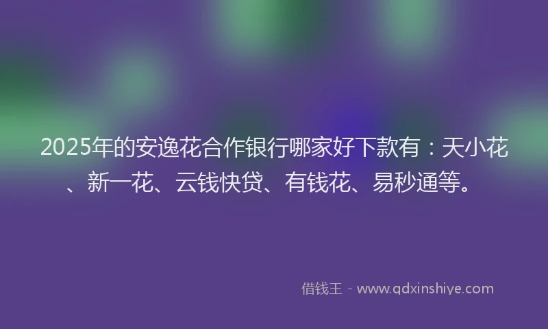 2025年的安逸花合作银行哪家好下款有：天小花、新一花、云钱快贷、有钱花、易秒通等。