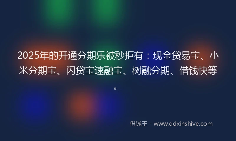 2025年的开通分期乐被秒拒有：现金贷易宝、小米分期宝、闪贷宝速融宝、树融分期、借钱快等。