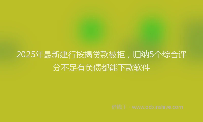 2025年最新建行按揭贷款被拒，归纳5个综合评分不足有负债都能下款软件