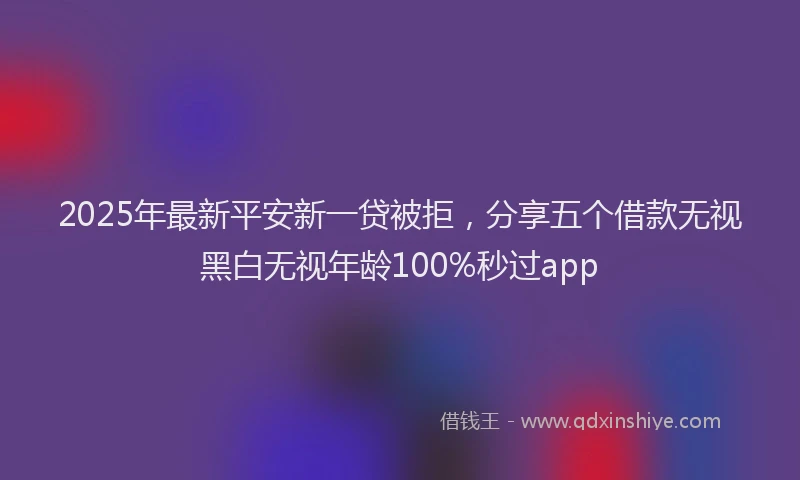 2025年最新平安新一贷被拒，分享五个借款无视黑白无视年龄100%秒过app