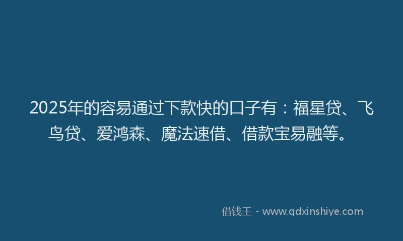 2025年的容易通过下款快的口子有：福星贷、飞鸟贷、爱鸿森、魔法速借、借款宝易融等。