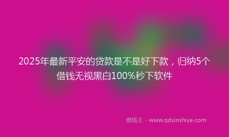 2025年最新平安的贷款是不是好下款，归纳5个借钱无视黑白100%秒下软件