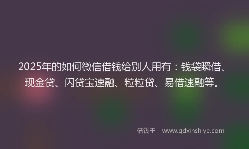 2025年的如何微信借钱给别人用有：钱袋瞬借、现金贷、闪贷宝速融、粒粒贷、易借速融等。