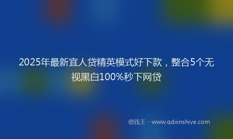 2025年最新宜人贷精英模式好下款，整合5个无视黑白100%秒下网贷