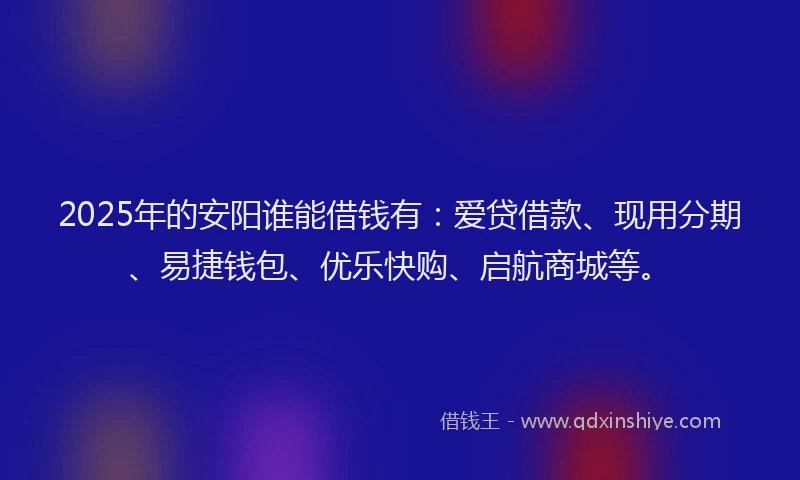 2025年的安阳谁能借钱有：爱贷借款、现用分期、易捷钱包、优乐快购、启航商城等。