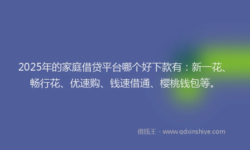 2025年的家庭借贷平台哪个好下款有：新一花、畅行花、优速购、钱速借通、樱桃钱包等。