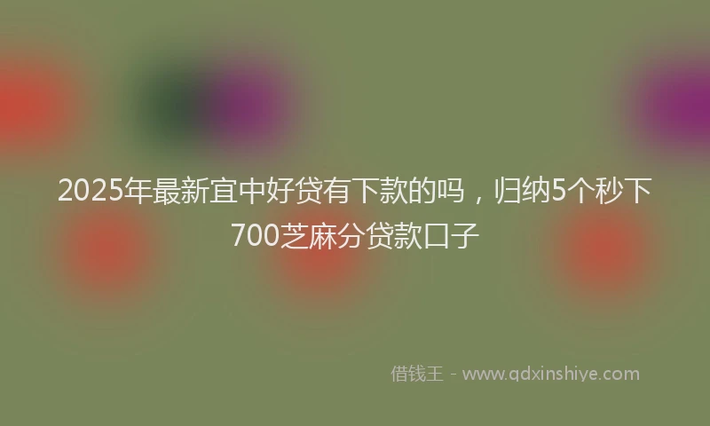 2025年最新宜中好贷有下款的吗，归纳5个秒下700芝麻分贷款口子