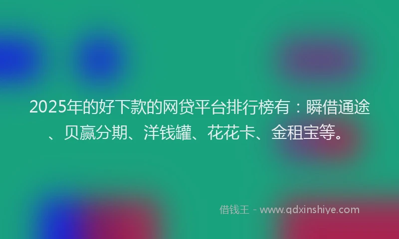 2025年的好下款的网贷平台排行榜有：瞬借通途、贝赢分期、洋钱罐、花花卡、金租宝等。