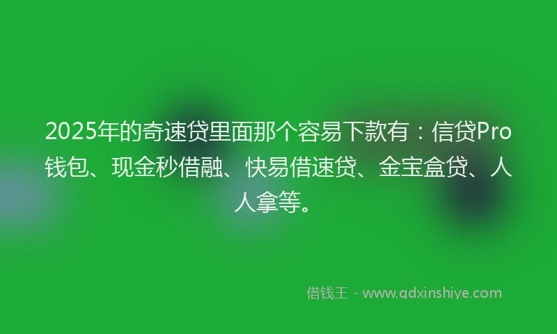 2025年的奇速贷里面那个容易下款有：信贷Pro钱包、现金秒借融、快易借速贷、金宝盒贷、人人拿等。