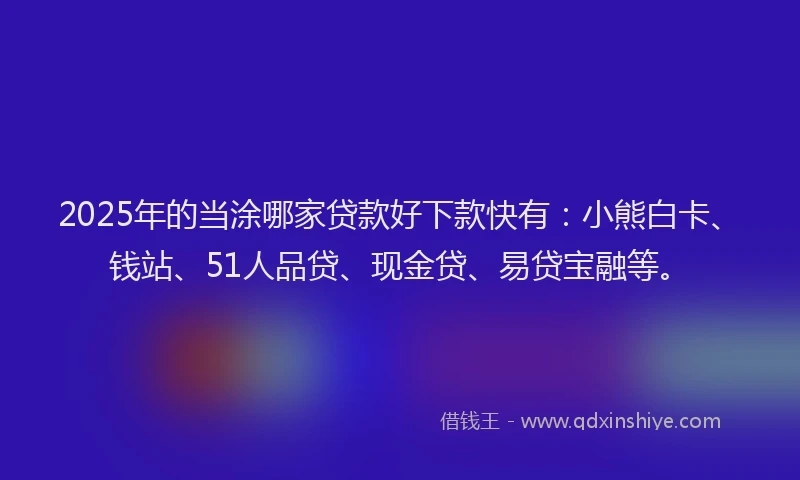 2025年的当涂哪家贷款好下款快有：小熊白卡、钱站、51人品贷、现金贷、易贷宝融等。