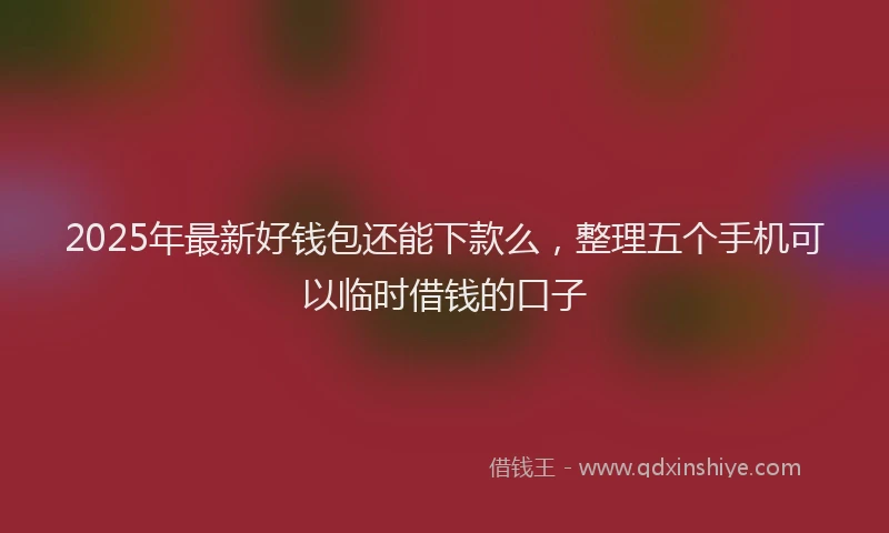2025年最新好钱包还能下款么，整理五个手机可以临时借钱的口子