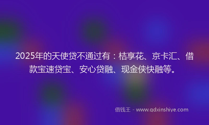 2025年的天使贷不通过有：桔享花、京卡汇、借款宝速贷宝、安心贷融、现金侠快融等。