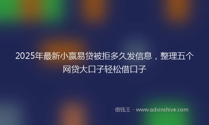2025年最新小赢易贷被拒多久发信息，整理五个网贷大口子轻松借口子
