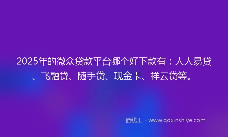2025年的微众贷款平台哪个好下款有:人人易贷、飞融贷、随手贷、现金卡、祥云贷等。