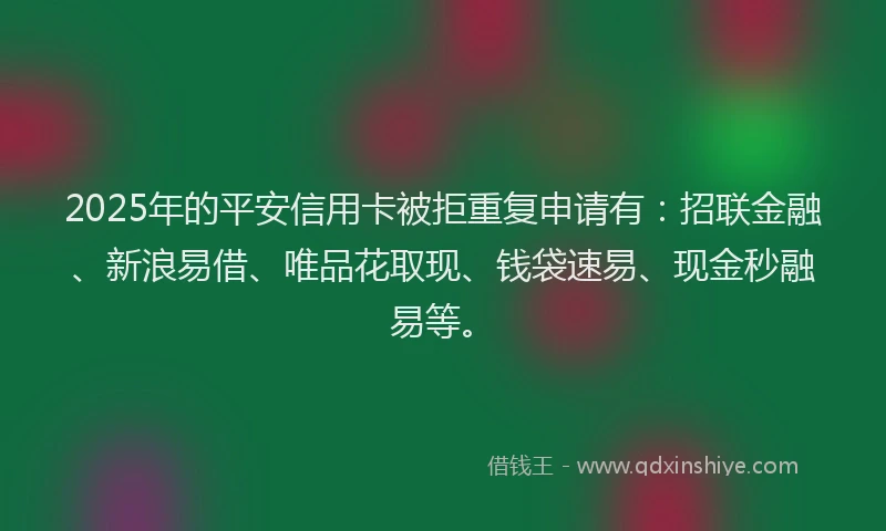 2025年的平安信用卡被拒重复申请有：招联金融、新浪易借、唯品花取现、钱袋速易、现金秒融易等。