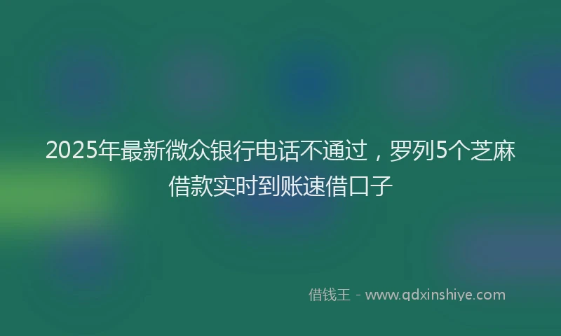 2025年最新微众银行电话不通过，罗列5个芝麻借款实时到账速借口子