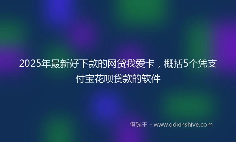 2025年最新好下款的网贷我爱卡，概括5个凭支付宝花呗贷款的软件