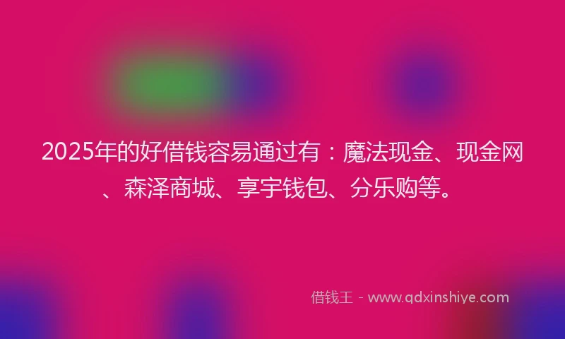 2025年的好借钱容易通过有：魔法现金、现金网、森泽商城、享宇钱包、分乐购等。