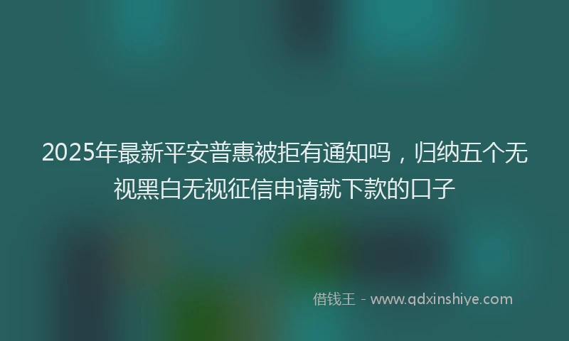 2025年最新平安普惠被拒有通知吗，归纳五个无视黑白无视征信申请就下款的口子